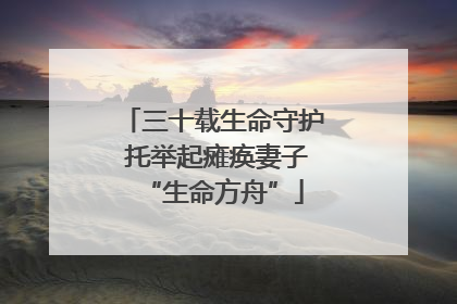 三十载生命守护 托举起瘫痪妻子“生命方舟”