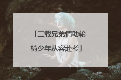 三载兄弟情助轮椅少年从容赴考