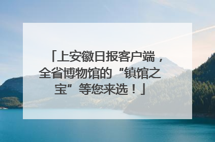 上安徽日报客户端，全省博物馆的“镇馆之宝”等您来选！