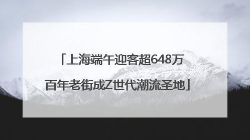 上海端午迎客超648万 百年老街成Z世代潮流圣地