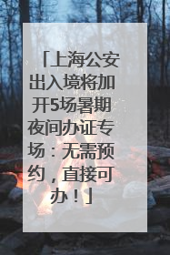 上海公安出入境将加开5场暑期夜间办证专场：无需预约，直接可办！