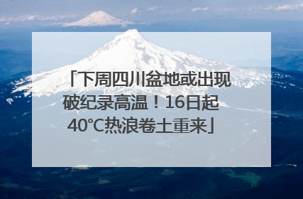 下周四川盆地或出现破纪录高温！16日起40℃热浪卷土重来