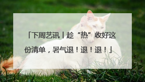 下周艺讯丨趁“热”收好这份清单，暑气退！退！退！