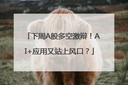 下周A股多空激辩！AI+应用又站上风口？