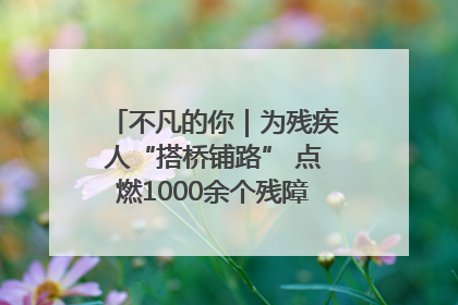 不凡的你｜为残疾人“搭桥铺路” 点燃1000余个残障家庭的希望之光