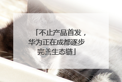 不止产品首发，华为正在成都逐步完善生态链
