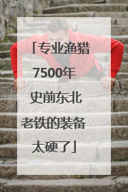 专业渔猎7500年 史前东北老铁的装备太硬了