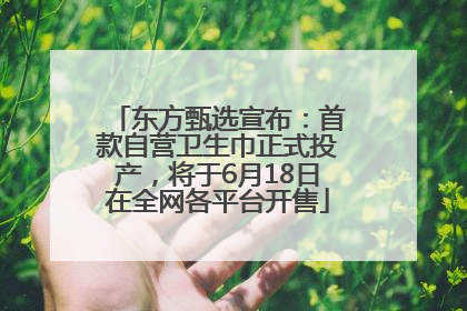 东方甄选宣布：首款自营卫生巾正式投产，将于6月18日在全网各平台开售