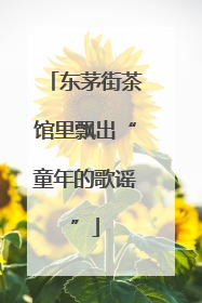 东茅街茶馆里飘出“童年的歌谣”