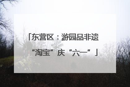 东营区：游园品非遗 “淘宝”庆“六一”