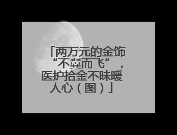 两万元的金饰“不翼而飞”，医护拾金不昧暖人心（图）