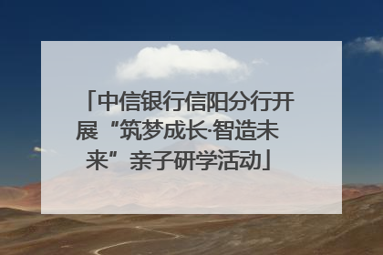 中信银行信阳分行开展“筑梦成长·智造未来”亲子研学活动