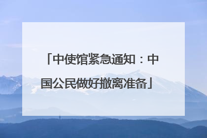 中使馆紧急通知：中国公民做好撤离准备
