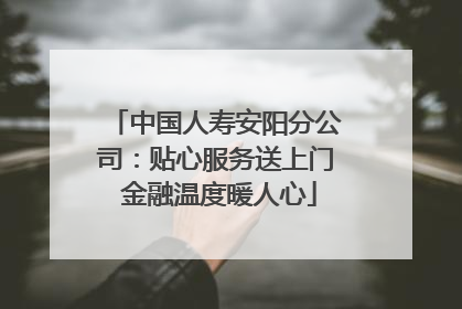 中国人寿安阳分公司：贴心服务送上门 金融温度暖人心