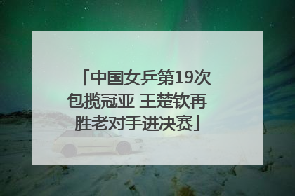 中国女乒第19次包揽冠亚 王楚钦再胜老对手进决赛