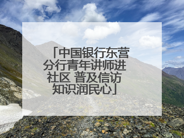 中国银行东营分行青年讲师进社区 普及信访知识润民心