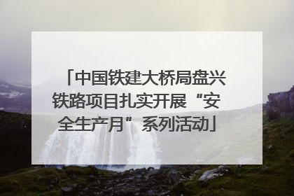 中国铁建大桥局盘兴铁路项目扎实开展“安全生产月”系列活动