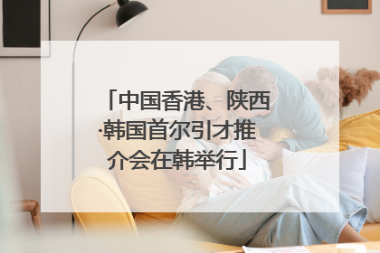 中国香港、陕西·韩国首尔引才推介会在韩举行
