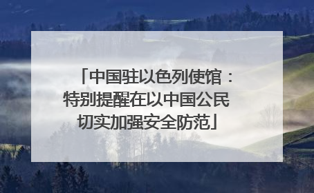 中国驻以色列使馆：特别提醒在以中国公民切实加强安全防范