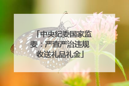中央纪委国家监委：严查严治违规收送礼品礼金