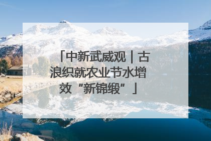 中新武威观｜古浪织就农业节水增效“新锦缎”