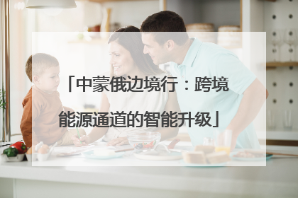 中蒙俄边境行：跨境能源通道的智能升级