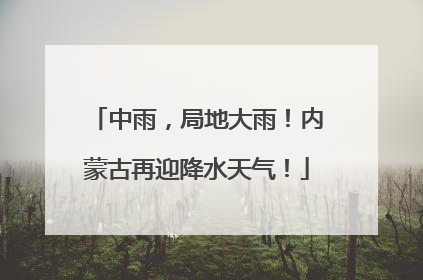 中雨，局地大雨！内蒙古再迎降水天气！
