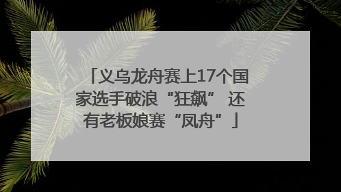 义乌龙舟赛上17个国家选手破浪“狂飙” 还有老板娘赛“凤舟”