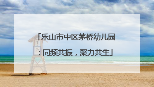 乐山市中区茅桥幼儿园：同频共振，聚力共生