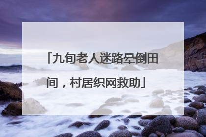 九旬老人迷路晕倒田间，村居织网救助