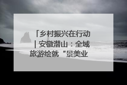 乡村振兴在行动｜安徽潜山：全域旅游绘就“景美业兴民富”新画卷