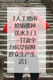 人工增雨、抢墒播种、送水上门——甘肃全力抗旱保障群众生产生活