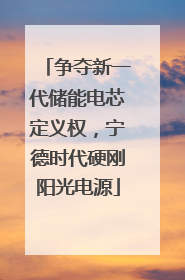 争夺新一代储能电芯定义权，宁德时代硬刚阳光电源