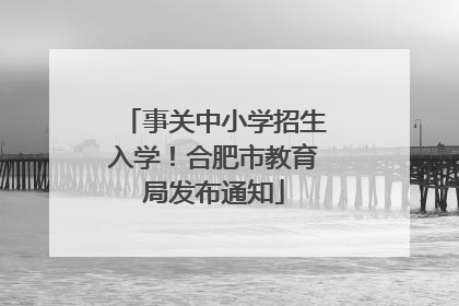 事关中小学招生入学！合肥市教育局发布通知