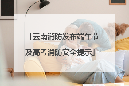 云南消防发布端午节及高考消防安全提示