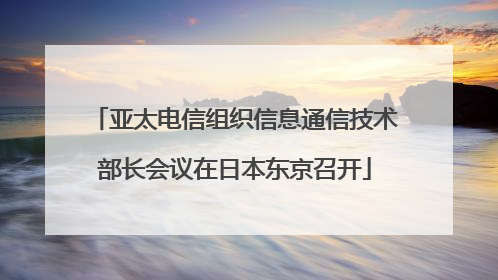 亚太电信组织信息通信技术部长会议在日本东京召开
