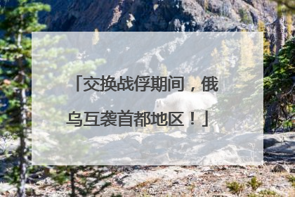 交换战俘期间，俄乌互袭首都地区！