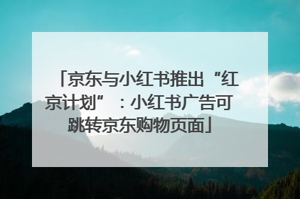 京东与小红书推出“红京计划”：小红书广告可跳转京东购物页面