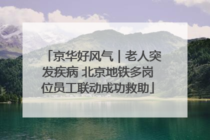 京华好风气｜老人突发疾病 北京地铁多岗位员工联动成功救助