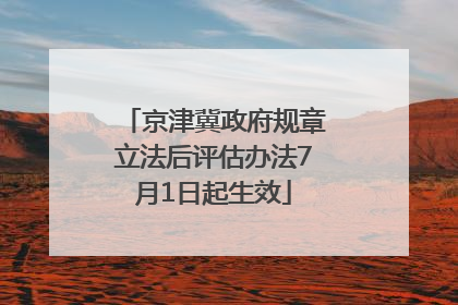 京津冀政府规章立法后评估办法7月1日起生效
