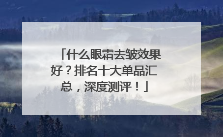 什么眼霜去皱效果好？排名十大单品汇总，深度测评！