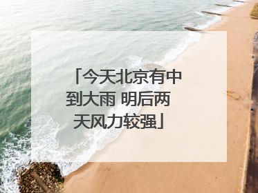 今天北京有中到大雨 明后两天风力较强