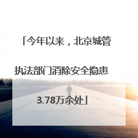 今年以来，北京城管执法部门消除安全隐患3.78万余处