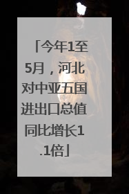 今年1至5月，河北对中亚五国进出口总值同比增长1.1倍