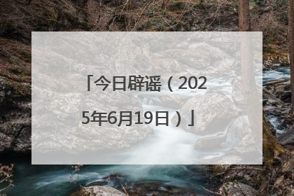 今日辟谣（2025年6月19日）