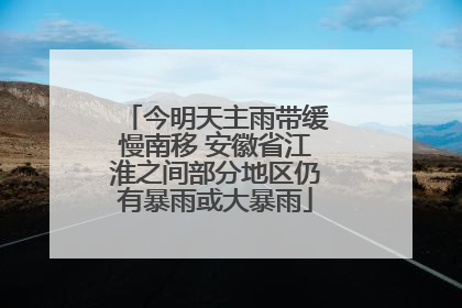 今明天主雨带缓慢南移 安徽省江淮之间部分地区仍有暴雨或大暴雨