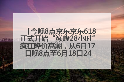 今晚8点京东京东618正式开始“巅峰28小时”疯狂降价高潮，从6月17日晚8点至6月18日24点内最便宜优惠