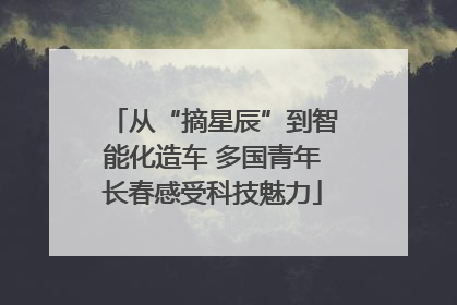 从“摘星辰”到智能化造车 多国青年长春感受科技魅力