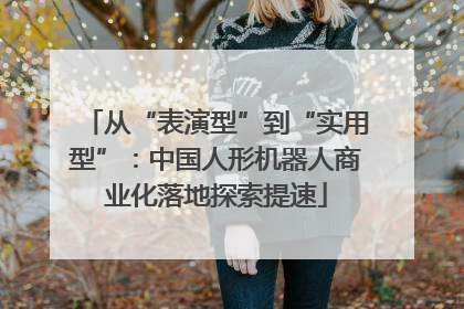 从“表演型”到“实用型”：中国人形机器人商业化落地探索提速