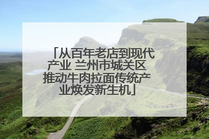 从百年老店到现代产业 兰州市城关区推动牛肉拉面传统产业焕发新生机